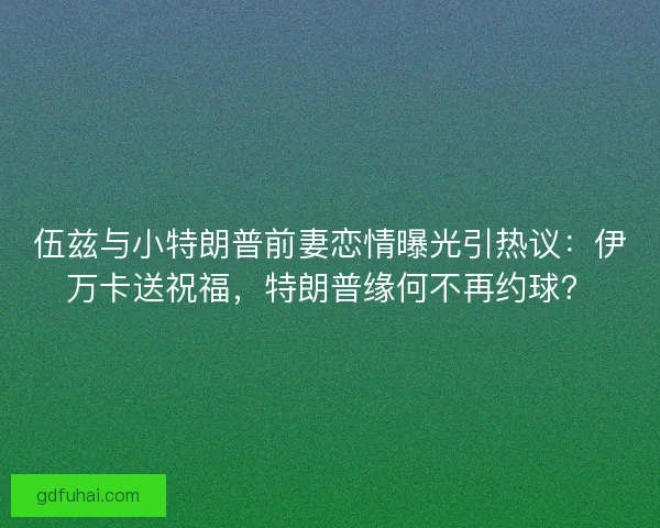 伍兹与小特朗普前妻恋情曝光引热议：伊万卡送祝福，特朗普缘何不再约球？