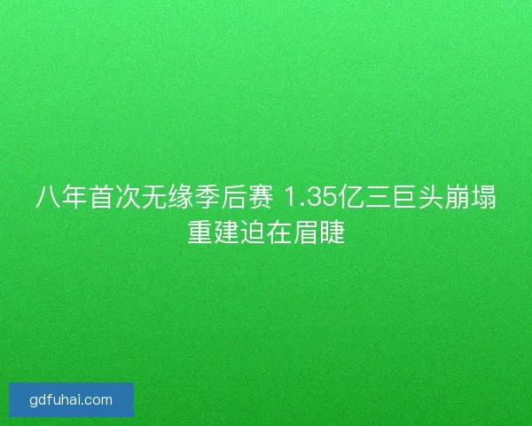 八年首次无缘季后赛 1.35亿三巨头崩塌重建迫在眉睫