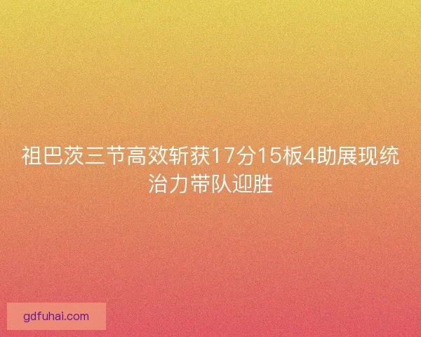 祖巴茨三节高效斩获17分15板4助展现统治力带队迎胜