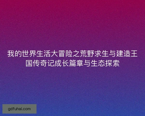 我的世界生活大冒险之荒野求生与建造王国传奇记成长篇章与生态探索