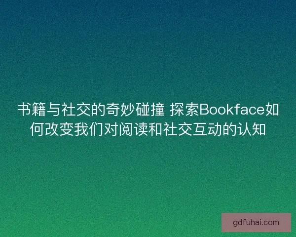 书籍与社交的奇妙碰撞 探索Bookface如何改变我们对阅读和社交互动的认知