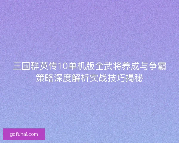 三国群英传10单机版全武将养成与争霸策略深度解析实战技巧揭秘 三国群英传10单机版全武将养成与争霸策略深度解析实战技巧揭秘