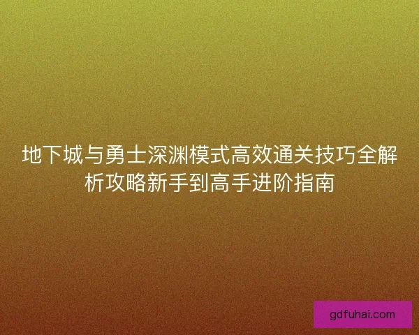 地下城与勇士深渊模式高效通关技巧全解析攻略新手到高手进阶指南