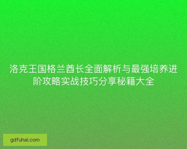 洛克王国格兰酋长全面解析与最强培养进阶攻略实战技巧分享秘籍大全