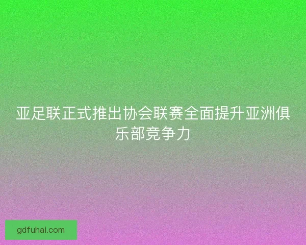 亚足联正式推出协会联赛全面提升亚洲俱乐部竞争力