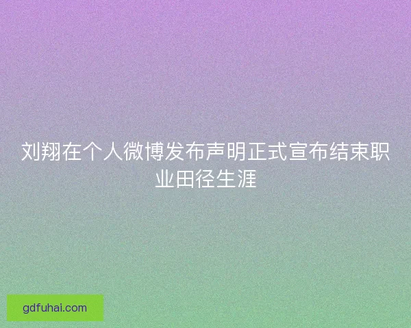 刘翔在个人微博发布声明正式宣布结束职业田径生涯