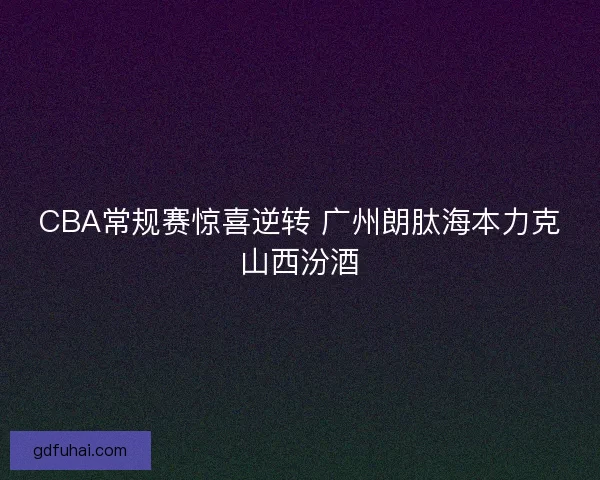 CBA常规赛惊喜逆转 广州朗肽海本力克山西汾酒