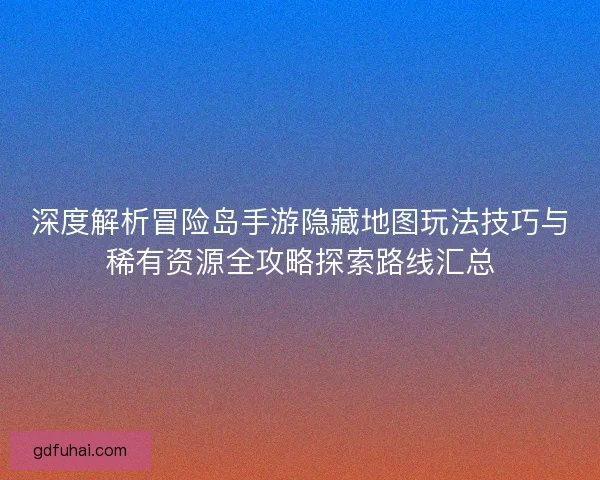 深度解析冒险岛手游隐藏地图玩法技巧与稀有资源全攻略探索路线汇总