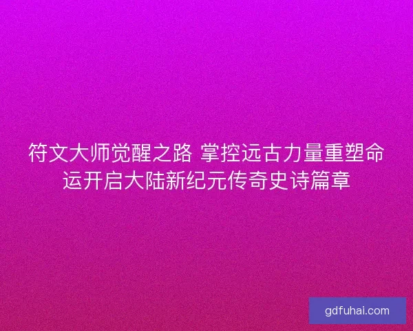 符文大师觉醒之路 掌控远古力量重塑命运开启大陆新纪元传奇史诗篇章
