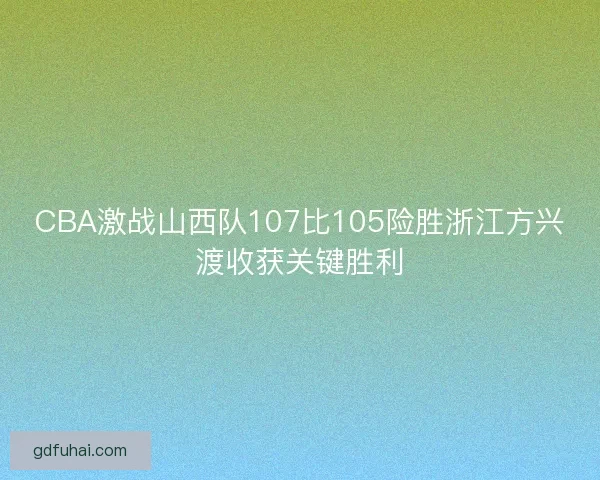 CBA激战山西队107比105险胜浙江方兴渡收获关键胜利