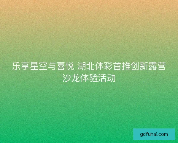 乐享星空与喜悦 湖北体彩首推创新露营沙龙体验活动 乐享星空与喜悦 湖北体彩首推创新露营沙龙体验活动