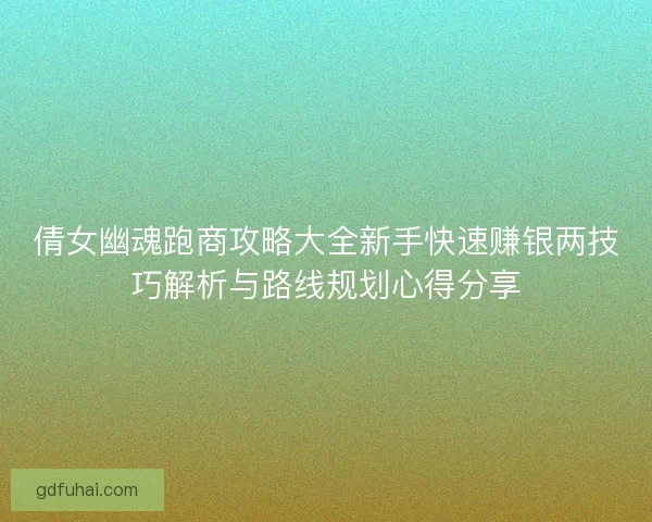 倩女幽魂跑商攻略大全新手快速赚银两技巧解析与路线规划心得分享