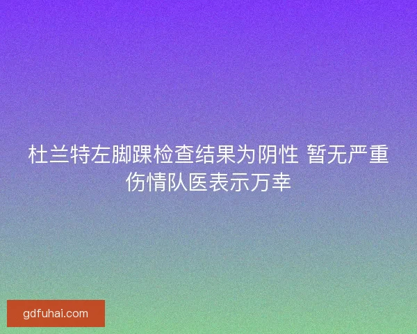 杜兰特左脚踝检查结果为阴性 暂无严重伤情队医表示万幸
