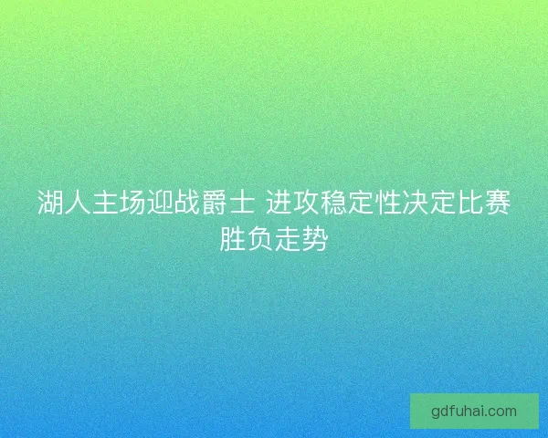 湖人主场迎战爵士 进攻稳定性决定比赛胜负走势