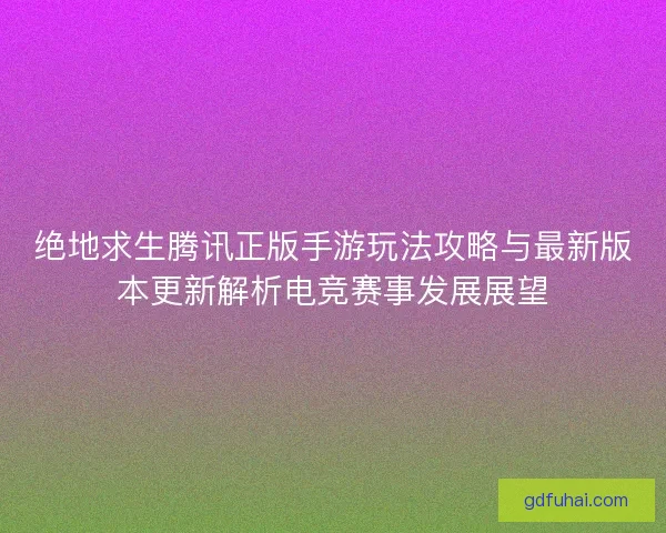 绝地求生腾讯正版手游玩法攻略与最新版本更新解析电竞赛事发展展望