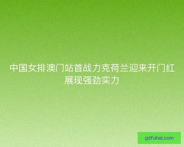 中国女排澳门站首战力克荷兰迎来开门红展现强劲实力