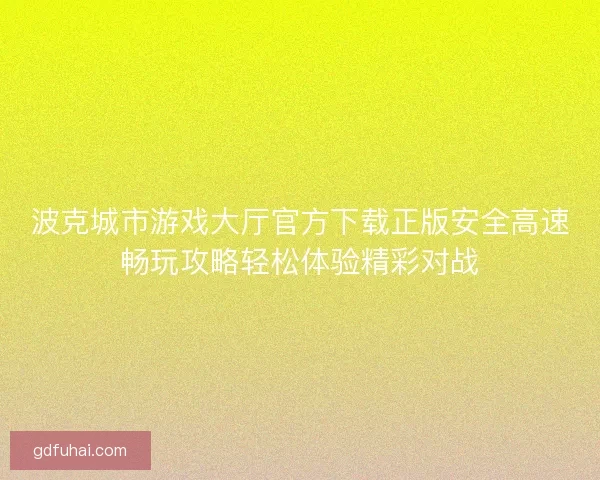波克城市游戏大厅官方下载正版安全高速畅玩攻略轻松体验精彩对战 波克城市游戏大厅官方下载正版安全高速畅玩攻略轻松体验精彩对战