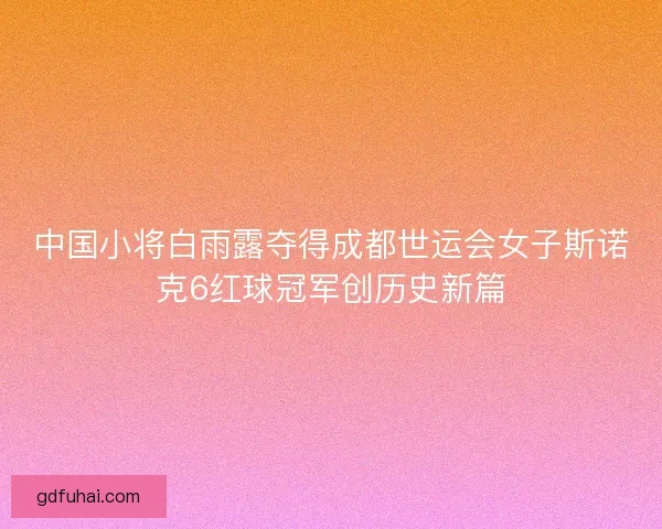 中国小将白雨露夺得成都世运会女子斯诺克6红球冠军创历史新篇 中国小将白雨露夺得成都世运会女子斯诺克6红球冠军创历史新篇