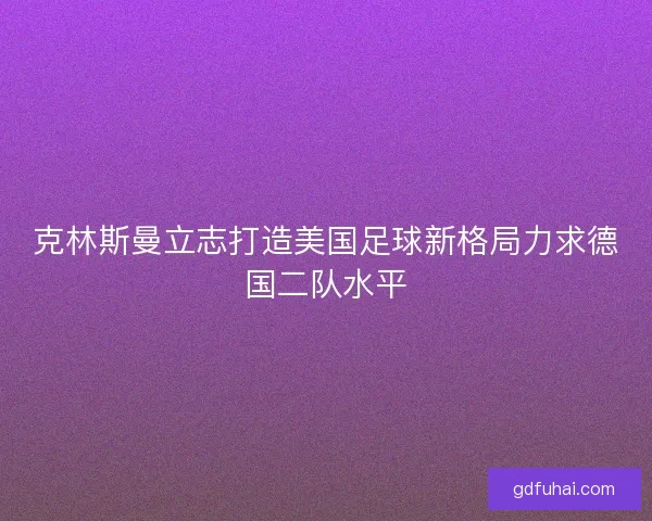 克林斯曼立志打造美国足球新格局力求德国二队水平 克林斯曼立志打造美国足球新格局力求德国二队水平
