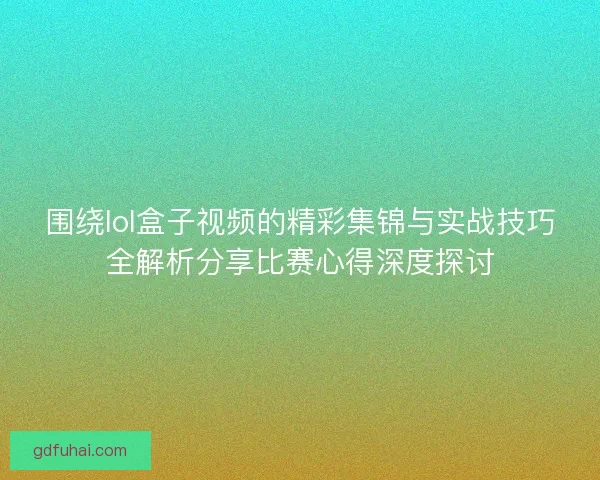 围绕lol盒子视频的精彩集锦与实战技巧全解析分享比赛心得深度探讨 围绕lol盒子视频的精彩集锦与实战技巧全解析分享比赛心得深度探讨