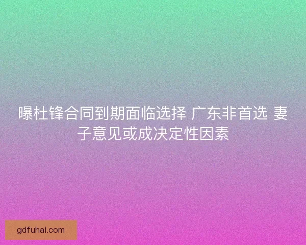 曝杜锋合同到期面临选择 广东非首选 妻子意见或成决定性因素 曝杜锋合同到期面临选择 广东非首选 妻子意见或成决定性因素