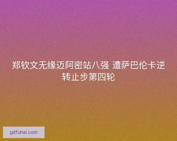 郑钦文无缘迈阿密站八强 遭萨巴伦卡逆转止步第四轮 郑钦文无缘迈阿密站八强 遭萨巴伦卡逆转止步第四轮