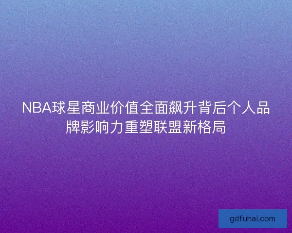 NBA球星商业价值全面飙升背后个人品牌影响力重塑联盟新格局 NBA球星商业价值全面飙升背后个人品牌影响力重塑联盟新格局