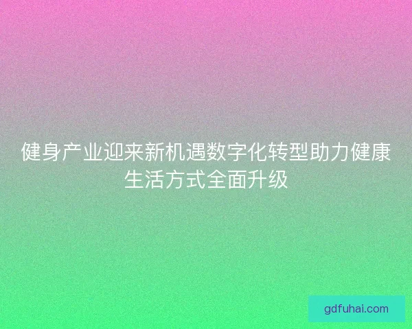 健身产业迎来新机遇数字化转型助力健康生活方式全面升级 健身产业迎来新机遇数字化转型助力健康生活方式全面升级