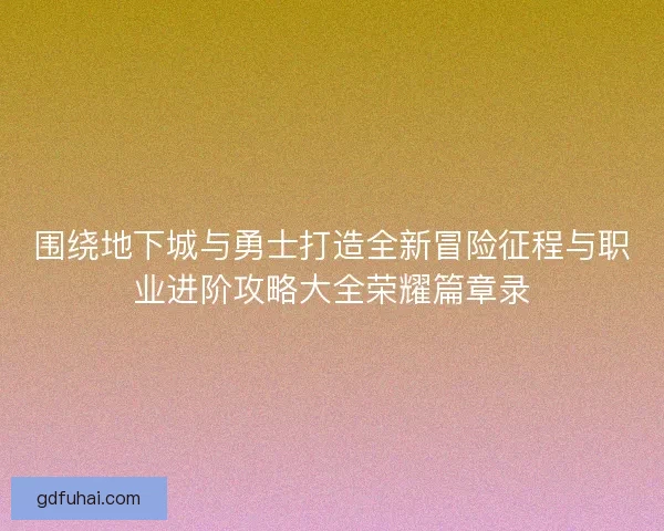 围绕地下城与勇士打造全新冒险征程与职业进阶攻略大全荣耀篇章录 围绕地下城与勇士打造全新冒险征程与职业进阶攻略大全荣耀篇章录