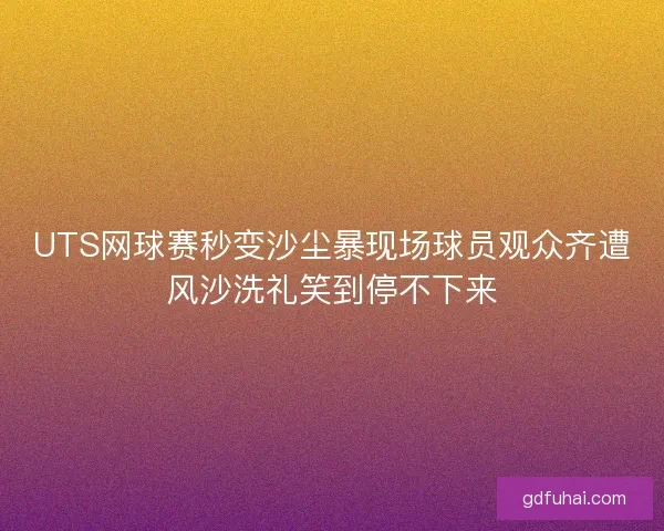 UTS网球赛秒变沙尘暴现场球员观众齐遭风沙洗礼笑到停不下来 UTS网球赛秒变沙尘暴现场球员观众齐遭风沙洗礼笑到停不下来