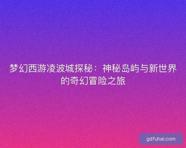 梦幻西游凌波城探秘:神秘岛屿与新世界的奇幻冒险之旅 梦幻西游凌波城探秘:神秘岛屿与新世界的奇幻冒险之旅