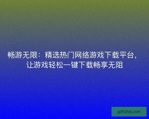 畅游无限:精选热门网络游戏下载平台,让游戏轻松一键下载畅享无阻 畅游无限:精选热门网络游戏下载平台,让游戏轻松一键下载畅享无阻