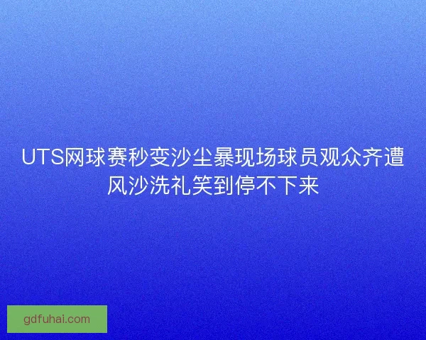 UTS网球赛秒变沙尘暴现场球员观众齐遭风沙洗礼笑到停不下来 UTS网球赛秒变沙尘暴现场球员观众齐遭风沙洗礼笑到停不下来
