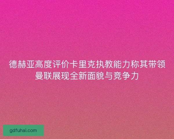德赫亚高度评价卡里克执教能力称其带领曼联展现全新面貌与竞争力 德赫亚高度评价卡里克执教能力称其带领曼联展现全新面貌与竞争力