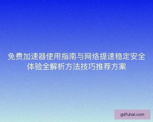 免费加速器使用指南与网络提速稳定安全体验全解析方法技巧推荐方案 免费加速器使用指南与网络提速稳定安全体验全解析方法技巧推荐方案