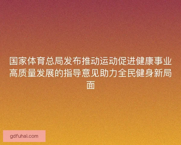 国家体育总局发布推动运动促进健康事业高质量发展的指导意见助力全民健身新局面 国家体育总局发布推动运动促进健康事业高质量发展的指导意见助力全民健身新局面