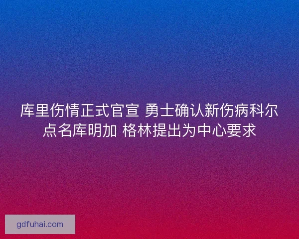 库里伤情正式官宣 勇士确认新伤病科尔点名库明加 格林提出为中心要求 库里伤情正式官宣 勇士确认新伤病科尔点名库明加 格林提出为中心要求
