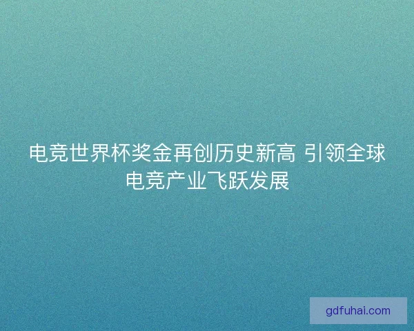 电竞世界杯奖金再创历史新高 引领全球电竞产业飞跃发展 电竞世界杯奖金再创历史新高 引领全球电竞产业飞跃发展